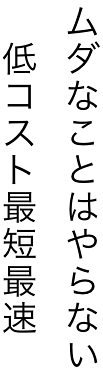 ムダなことはやらない低コスト最短最速